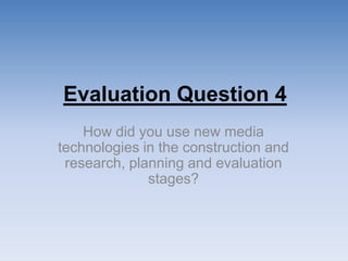 Evaluation Question 4
How did you use new media
technologies in the construction and
research, planning and evaluation
stages?
 