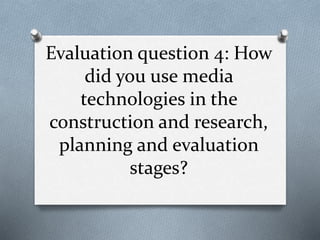 Evaluation question 4: How
did you use media
technologies in the
construction and research,
planning and evaluation
stages?
 