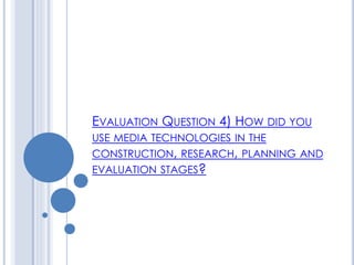 EVALUATION QUESTION 4) HOW DID YOU
USE MEDIA TECHNOLOGIES IN THE
CONSTRUCTION, RESEARCH, PLANNING AND
EVALUATION STAGES?
 