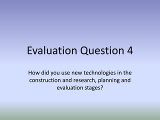 Evaluation Question 4
How did you use new technologies in the
construction and research, planning and
evaluation stages?
 