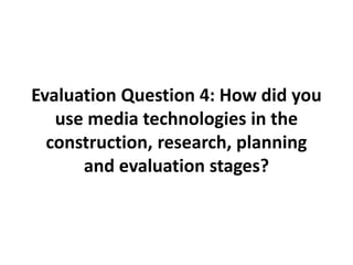Evaluation Question 4: How did you
use media technologies in the
construction, research, planning
and evaluation stages?
 