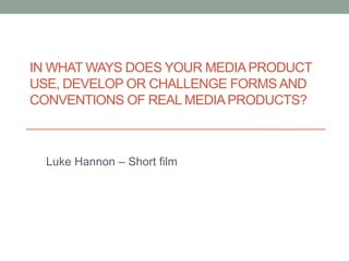 IN WHAT WAYS DOES YOUR MEDIAPRODUCT
USE, DEVELOP OR CHALLENGE FORMS AND
CONVENTIONS OF REAL MEDIAPRODUCTS?
Luke Hannon – Short film
 