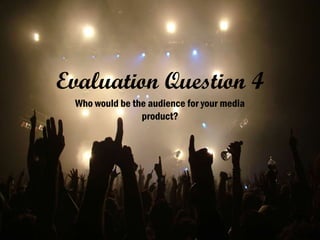 Evaluation Question 4
Who would be the audience for your media
product?
 