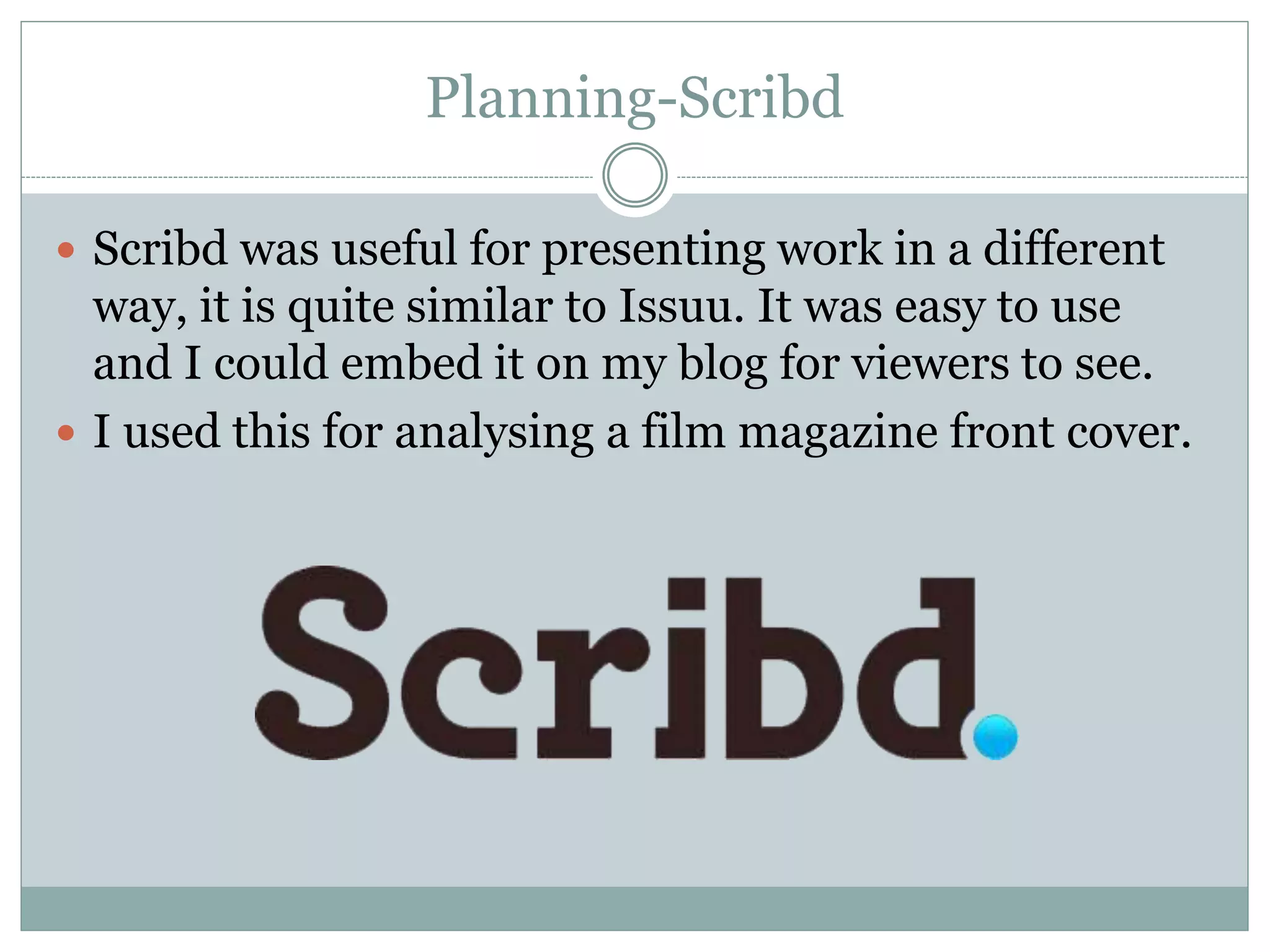 Planning-Scribd
 Scribd was useful for presenting work in a different
way, it is quite similar to Issuu. It was easy to use
and I could embed it on my blog for viewers to see.
 I used this for analysing a film magazine front cover.
 