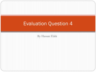 By Hassan Elahi
Evaluation Question 4
 