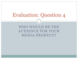 WHO WOULD BE THE
AUDIENCE FOR YOUR
MEDIA PRODUCT?
Evaluation: Question 4
 