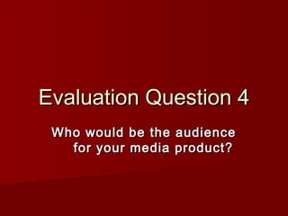 Evaluation Question 4Evaluation Question 4
Who would be the audienceWho would be the audience
for your media product?for your media product?
 