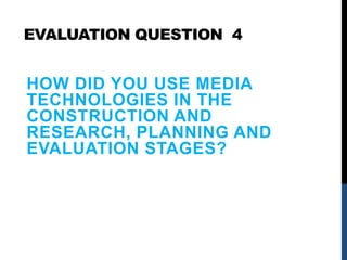 EVALUATION QUESTION 4
HOW DID YOU USE MEDIA
TECHNOLOGIES IN THE
CONSTRUCTION AND
RESEARCH, PLANNING AND
EVALUATION STAGES?
 