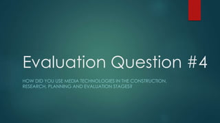 Evaluation Question #4
HOW DID YOU USE MEDIA TECHNOLOGIES IN THE CONSTRUCTION,
RESEARCH, PLANNING AND EVALUATION STAGES?
 