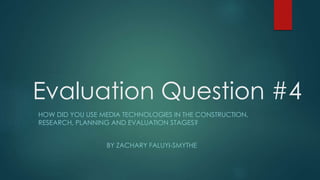 Evaluation Question #4
HOW DID YOU USE MEDIA TECHNOLOGIES IN THE CONSTRUCTION,
RESEARCH, PLANNING AND EVALUATION STAGES?
BY ZACHARY FALUYI-SMYTHE
 