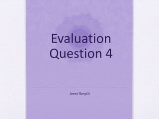 Evaluation
Question 4
Jenni Smyth
 