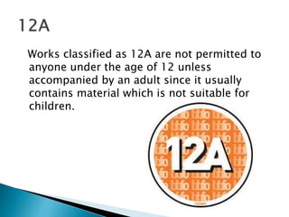 Works classified as 12A are not permitted to 
anyone under the age of 12 unless 
accompanied by an adult since it usually 
contains material which is not suitable for 
children. 
 