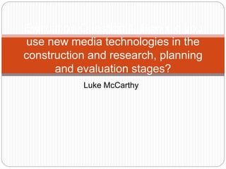 Luke McCarthy
Evaluation Question 4: How did you
use new media technologies in the
construction and research, planning
and evaluation stages?
 