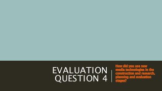 EVALUATION
QUESTION 4
How did you use new
media technologies in the
construction and research,
planning and evaluation
stages?
 