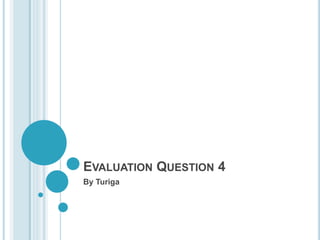 EVALUATION QUESTION 4
By Turiga
 