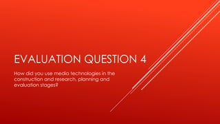 EVALUATION QUESTION 4
How did you use media technologies in the
construction and research, planning and
evaluation stages?
 