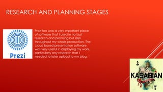 RESEARCH AND PLANNING STAGES
Prezi too was a very important piece
of software that I used in not just
research and planning but also
throughout my whole production. The
cloud based presentation software
was very useful in displaying my work,
particularly any research that I
needed to later upload to my blog.
 