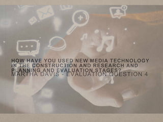 HOW HAVE YOU USED NEW MEDIA TECHNOLOGY
IN THE CONSTRUCTION AND RESEARCH AND
PLANNING AND EVALUATION STAGES?
MARTHA DAVIS - EVALUATION QUESTION 4
 