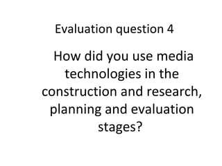 Evaluation question 4
How did you use media
technologies in the
construction and research,
planning and evaluation
stages?
 