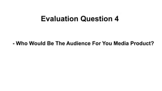 Evaluation Question 4
- Who Would Be The Audience For You Media Product?
 