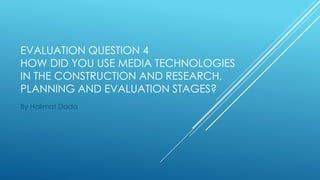 EVALUATION QUESTION 4
HOW DID YOU USE MEDIA TECHNOLOGIES
IN THE CONSTRUCTION AND RESEARCH,
PLANNING AND EVALUATION STAGES?
By Halimat Dada
 