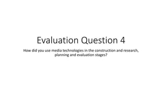 Evaluation Question 4
How did you use media technologies in the construction and research,
planning and evaluation stages?
 