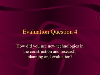 Evaluation Question 4
How did you use new technologies in
the construction and research,
planning and evaluation?
 