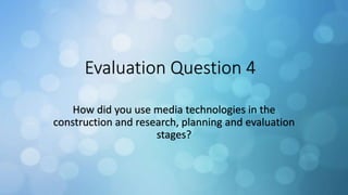 Evaluation Question 4
How did you use media technologies in the
construction and research, planning and evaluation
stages?
 
