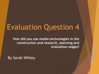 Evaluation Question 4
How did you use media technologies in the
construction and research, planning and
evaluation stages?
By Sarah Whiley
 