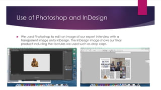 Use of Photoshop and InDesign
 We used Photoshop to edit an image of our expert interview with a
transparent image onto InDesign. The InDesign image shows our final
product including the features we used such as drop caps.
 