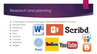 Research and planning
 In the research and planning stages I used multiple software's including:
 Microsoft Word
 PowerPoint
 Scribd
 Prezi
 PowToon
 YouTube
 SlideShare
 Blogger
 