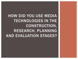 HOW DID YOU USE MEDIA
TECHNOLOGIES IN THE
CONSTRUCTION,
RESEARCH, PLANNING
AND EVALUATION STAGES?
 