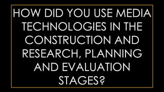 HOW DID YOU USE MEDIA
TECHNOLOGIES IN THE
CONSTRUCTION AND
RESEARCH, PLANNING
AND EVALUATION
STAGES?
 
