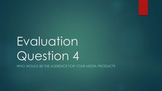 Evaluation
Question 4
WHO WOULD BE THE AUDIENCE FOR YOUR MEDIA PRODUCT?
 