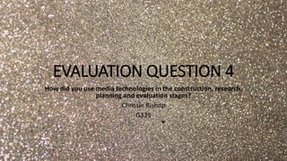 EVALUATION QUESTION 4
How did you use media technologies in the construction, research,
planning and evaluation stages?
Chrissie Bishop
G325
 