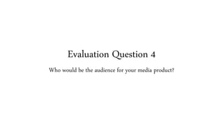 Evaluation Question 4
Who would be the audience for your media product?
 
