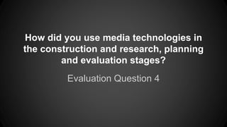 How did you use media technologies in
the construction and research, planning
and evaluation stages?
Evaluation Question 4
 