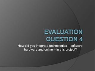 How did you integrate technologies – software,
hardware and online – in this project?