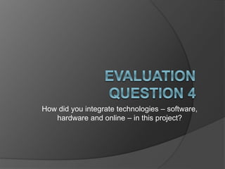 How did you integrate technologies – software,
hardware and online – in this project?
 