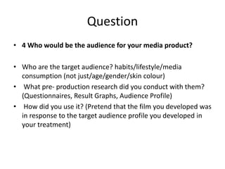 Question
• 4 Who would be the audience for your media product?
• Who are the target audience? habits/lifestyle/media
consu...