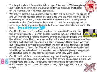 • The target audience for our film is from ages 15 upwards. We have given
our film the age certificate of a 15 due to its ...
