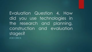 Evaluation Question 4. How
did you use technologies in
the research and planning,
construction and evaluation
stages?
ZOE CRICK
 
