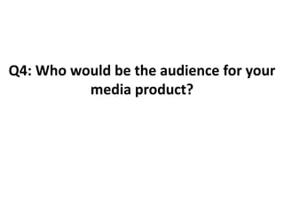 Q4: Who would be the audience for your
media product?
 