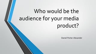 Who would be the
audience for your media
product?
Daniel Porter-Alexander
 