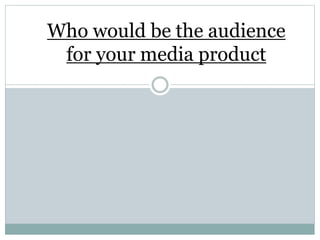 Who would be the audience
for your media product
 