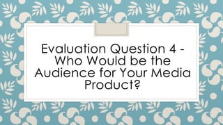 Evaluation Question 4 -
Who Would be the
Audience for Your Media
Product?
 