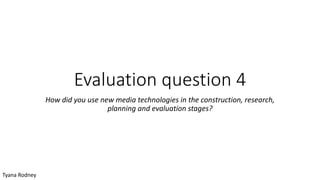 Evaluation question 4
How did you use new media technologies in the construction, research,
planning and evaluation stages?
Tyana Rodney
 