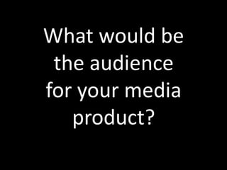 What would be
the audience
for your media
product?
 