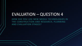 EVALUATION – QUESTION 4
HOW DID YOU USE NEW MEDIA TECHNOLOGIES IN
THE CONSTRUCTION AND RESEARCH, PLANNING
AND EVALUATION STAGES?
 