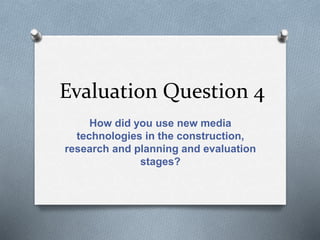 Evaluation Question 4
How did you use new media
technologies in the construction,
research and planning and evaluation
stages?
 